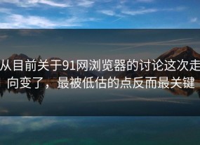 从目前关于91网浏览器的讨论这次走向变了，最被低估的点反而最关键