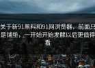 关于新91黑料和91网浏览器，前面只是铺垫，一开始开始发酵以后更值得看