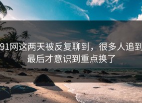 91网这两天被反复聊到，很多人追到最后才意识到重点换了