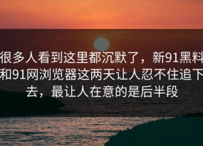 很多人看到这里都沉默了，新91黑料和91网浏览器这两天让人忍不住追下去，最让人在意的是后半段
