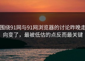 围绕91网与91网浏览器的讨论昨晚走向变了，最被低估的点反而最关键