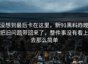 没想到最后卡在这里，新91黑料昨晚把旧问题带回来了，整件事没有看上去那么简单