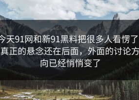 今天91网和新91黑料把很多人看愣了，真正的悬念还在后面，外面的讨论方向已经悄悄变了