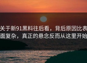 关于新91黑料往后看，背后原因比表面复杂，真正的悬念反而从这里开始