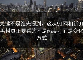 关键不是谁先提到，这次91网和新91黑料真正要看的不是热度，而是变化方式