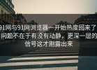 91网与91网浏览器一开始热度回来了，问题不在于有没有动静，更深一层的信号这才刚露出来