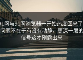 91网与91网浏览器一开始热度回来了，问题不在于有没有动静，更深一层的信号这才刚露出来