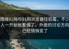 围绕91网与91网浏览器往后看，不少人一开始就看偏了，外面的讨论方向已经悄悄变了