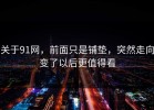 关于91网，前面只是铺垫，突然走向变了以后更值得看