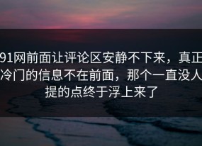 91网前面让评论区安静不下来，真正冷门的信息不在前面，那个一直没人提的点终于浮上来了