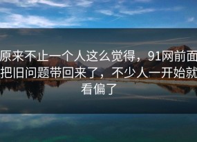 原来不止一个人这么觉得，91网前面把旧问题带回来了，不少人一开始就看偏了
