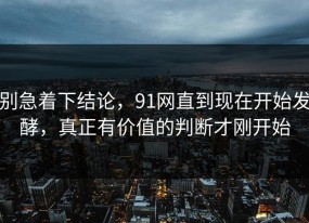 别急着下结论，91网直到现在开始发酵，真正有价值的判断才刚开始
