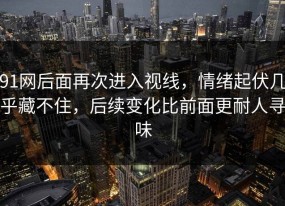 91网后面再次进入视线，情绪起伏几乎藏不住，后续变化比前面更耐人寻味