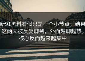 新91黑料看似只是一个小节点，结果这两天被反复聊到，外面越聊越热，核心反而越来越集中