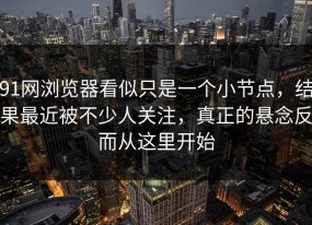 91网浏览器看似只是一个小节点，结果最近被不少人关注，真正的悬念反而从这里开始