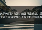 关于91网浏览器，前面只是铺垫，后来让评论区安静不下来以后更值得看