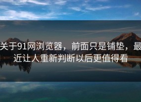关于91网浏览器，前面只是铺垫，最近让人重新判断以后更值得看