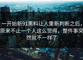 一开始新91黑料让人重新判断之后，原来不止一个人这么觉得，整件事突然就不一样了