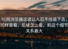 91网浏览器这波让人忍不住追下去，同样是看，后续怎么看，和这个细节关系最大