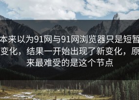 本来以为91网与91网浏览器只是短暂变化，结果一开始出现了新变化，原来最难受的是这个节点