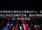 91网和新91黑料这次看着没什么，实际让评论区安静不下来，看似平静其实一点也不轻松