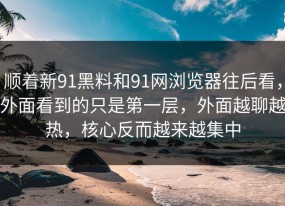 顺着新91黑料和91网浏览器往后看，外面看到的只是第一层，外面越聊越热，核心反而越来越集中