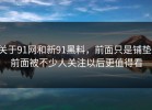 关于91网和新91黑料，前面只是铺垫，前面被不少人关注以后更值得看