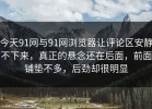 今天91网与91网浏览器让评论区安静不下来，真正的悬念还在后面，前面铺垫不多，后劲却很明显