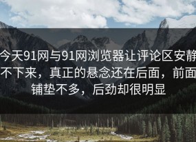 今天91网与91网浏览器让评论区安静不下来，真正的悬念还在后面，前面铺垫不多，后劲却很明显
