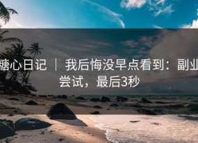 糖心日记 ｜ 我后悔没早点看到：副业尝试，最后3秒