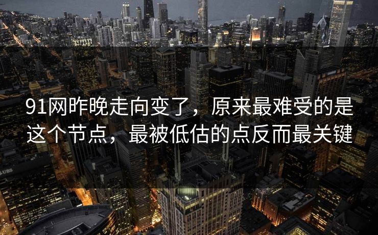91网昨晚走向变了，原来最难受的是这个节点，最被低估的点反而最关键