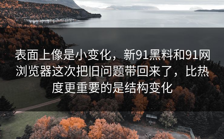表面上像是小变化，新91黑料和91网浏览器这次把旧问题带回来了，比热度更重要的是结构变化