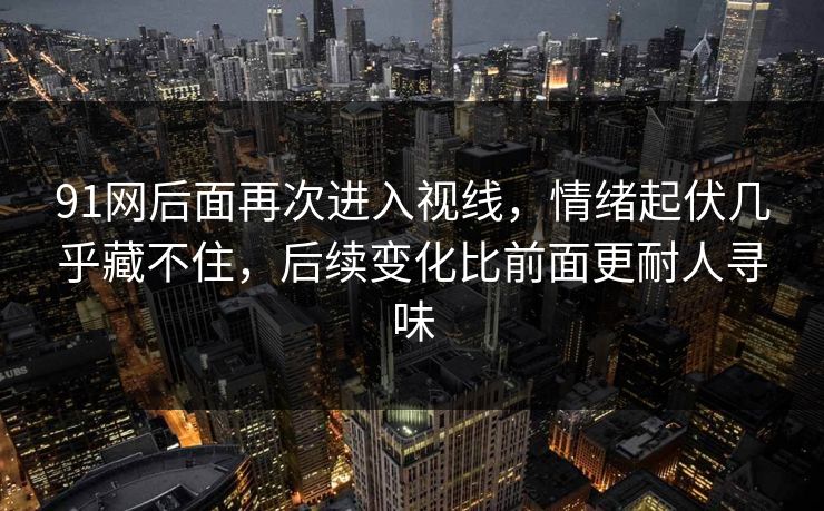 91网后面再次进入视线，情绪起伏几乎藏不住，后续变化比前面更耐人寻味