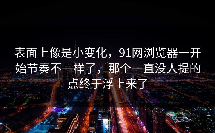 表面上像是小变化，91网浏览器一开始节奏不一样了，那个一直没人提的点终于浮上来了