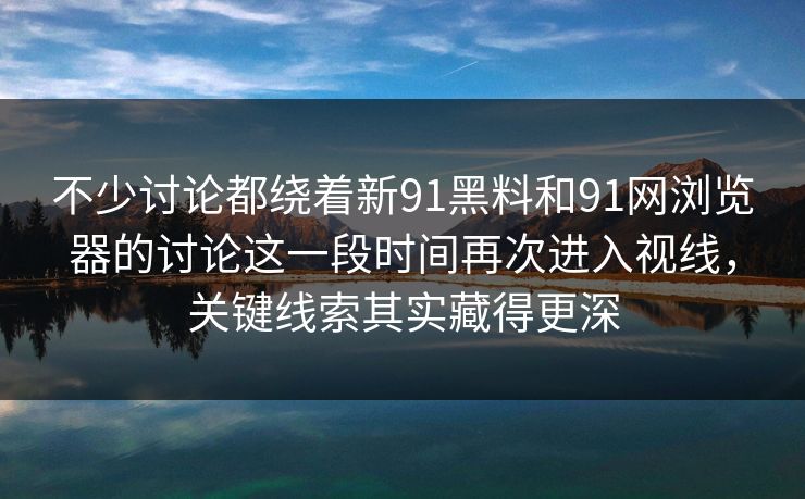 不少讨论都绕着新91黑料和91网浏览器的讨论这一段时间再次进入视线，关键线索其实藏得更深