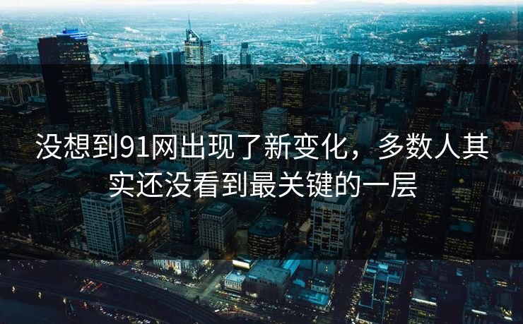 没想到91网出现了新变化，多数人其实还没看到最关键的一层