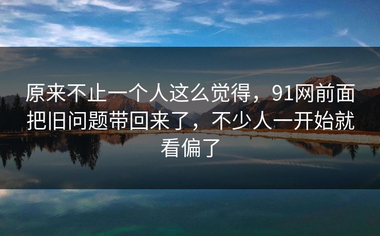 原来不止一个人这么觉得，91网前面把旧问题带回来了，不少人一开始就看偏了