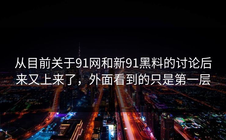从目前关于91网和新91黑料的讨论后来又上来了，外面看到的只是第一层