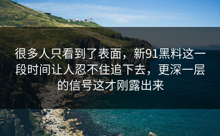 很多人只看到了表面，新91黑料这一段时间让人忍不住追下去，更深一层的信号这才刚露出来