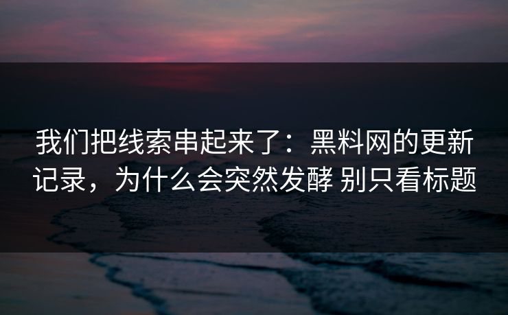 我们把线索串起来了：黑料网的更新记录，为什么会突然发酵 别只看标题