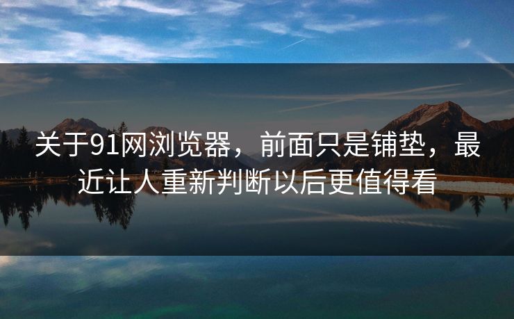 关于91网浏览器，前面只是铺垫，最近让人重新判断以后更值得看