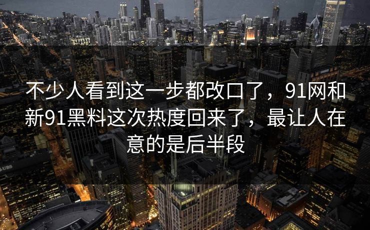 不少人看到这一步都改口了，91网和新91黑料这次热度回来了，最让人在意的是后半段