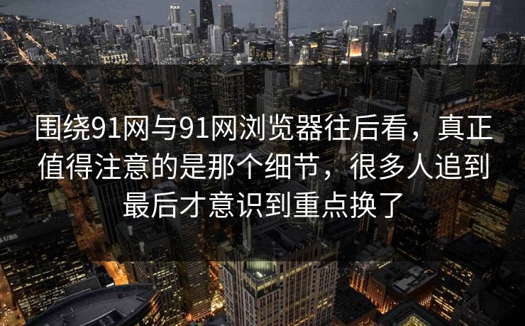围绕91网与91网浏览器往后看，真正值得注意的是那个细节，很多人追到最后才意识到重点换了