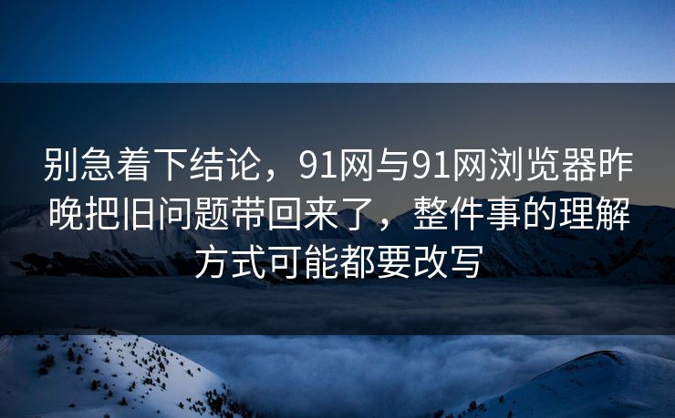 别急着下结论，91网与91网浏览器昨晚把旧问题带回来了，整件事的理解方式可能都要改写