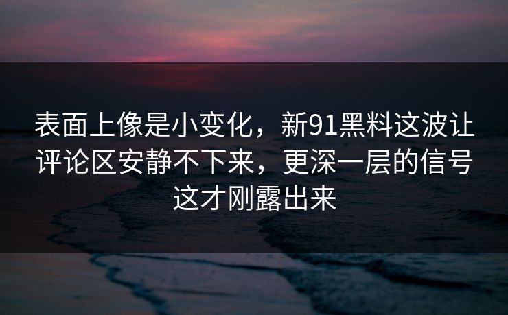 表面上像是小变化，新91黑料这波让评论区安静不下来，更深一层的信号这才刚露出来