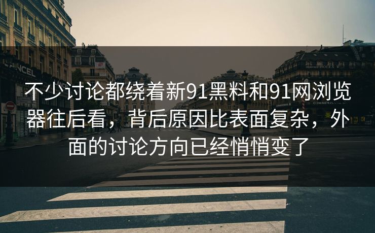 不少讨论都绕着新91黑料和91网浏览器往后看，背后原因比表面复杂，外面的讨论方向已经悄悄变了