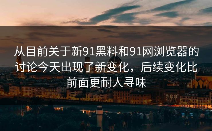 从目前关于新91黑料和91网浏览器的讨论今天出现了新变化，后续变化比前面更耐人寻味
