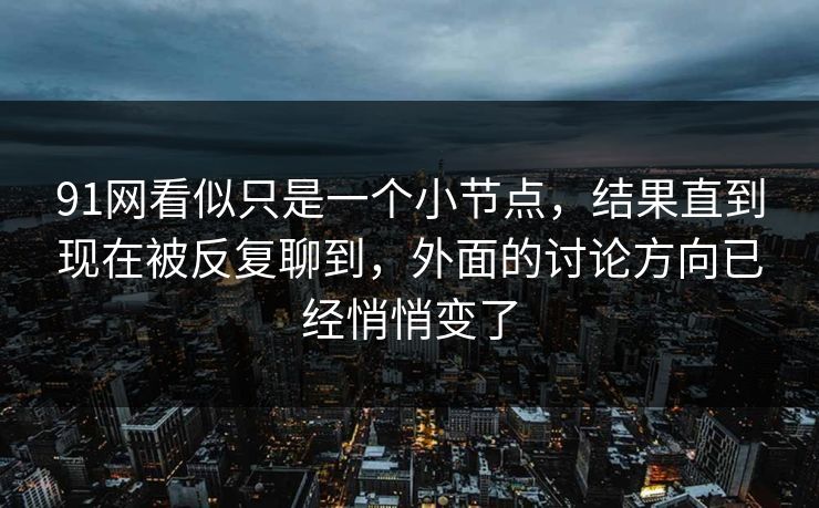 91网看似只是一个小节点，结果直到现在被反复聊到，外面的讨论方向已经悄悄变了