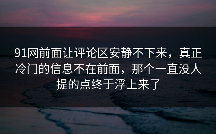 91网前面让评论区安静不下来，真正冷门的信息不在前面，那个一直没人提的点终于浮上来了