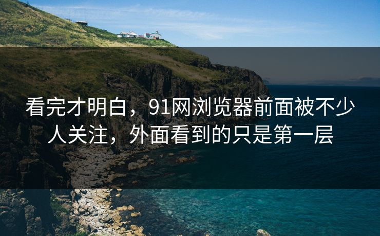 看完才明白，91网浏览器前面被不少人关注，外面看到的只是第一层